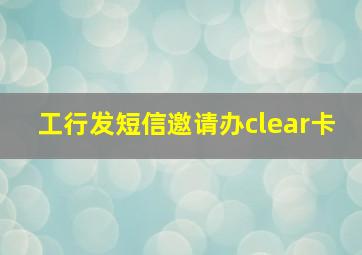 工行发短信邀请办clear卡