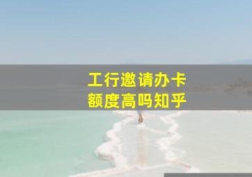 工行邀请办卡额度高吗知乎