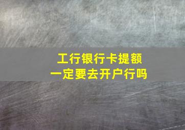 工行银行卡提额一定要去开户行吗