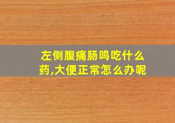 左侧腹痛肠鸣吃什么药,大便正常怎么办呢