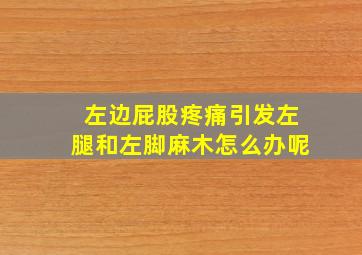 左边屁股疼痛引发左腿和左脚麻木怎么办呢