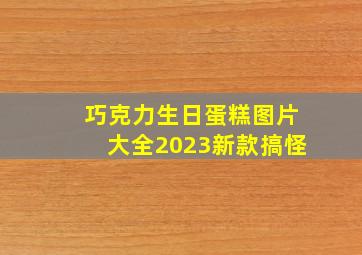 巧克力生日蛋糕图片大全2023新款搞怪