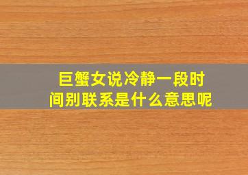 巨蟹女说冷静一段时间别联系是什么意思呢