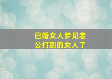 已婚女人梦见老公打别的女人了