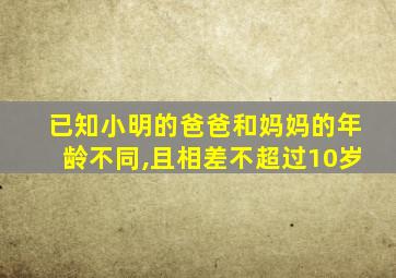 已知小明的爸爸和妈妈的年龄不同,且相差不超过10岁