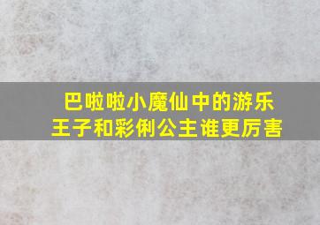 巴啦啦小魔仙中的游乐王子和彩俐公主谁更厉害