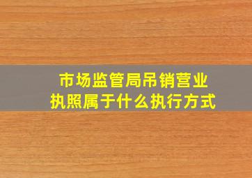 市场监管局吊销营业执照属于什么执行方式