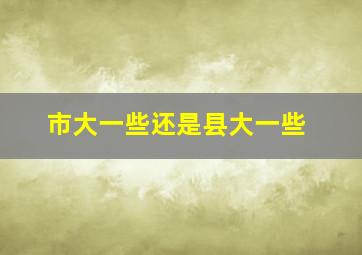 市大一些还是县大一些