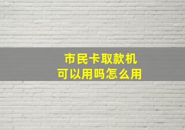 市民卡取款机可以用吗怎么用