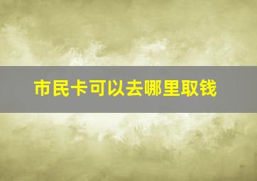 市民卡可以去哪里取钱