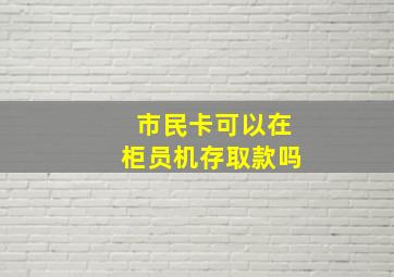 市民卡可以在柜员机存取款吗