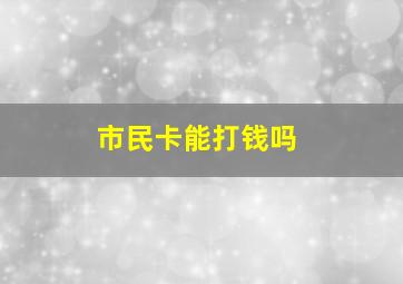 市民卡能打钱吗