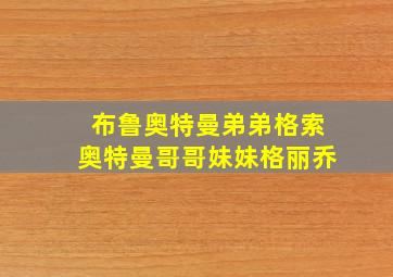 布鲁奥特曼弟弟格索奥特曼哥哥妹妹格丽乔