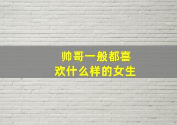 帅哥一般都喜欢什么样的女生