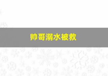 帅哥溺水被救