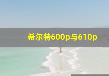 希尔特600p与610p