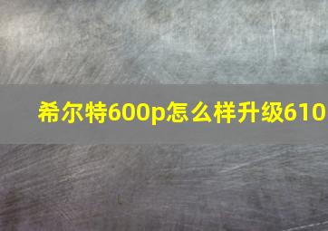 希尔特600p怎么样升级610