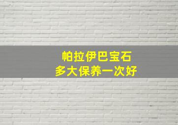 帕拉伊巴宝石多大保养一次好