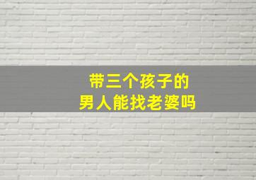 带三个孩子的男人能找老婆吗