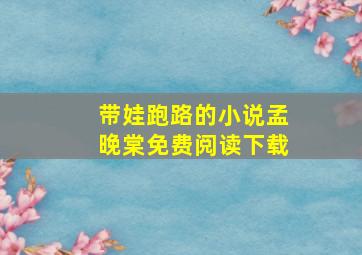 带娃跑路的小说孟晚棠免费阅读下载