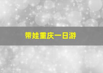 带娃重庆一日游