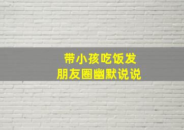 带小孩吃饭发朋友圈幽默说说