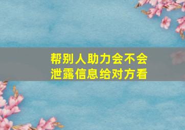 帮别人助力会不会泄露信息给对方看