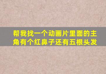 帮我找一个动画片里面的主角有个红鼻子还有五根头发