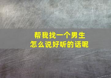 帮我找一个男生怎么说好听的话呢