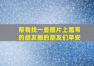 帮我找一些图片上面写的朋友圈的朋友们早安