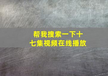 帮我搜索一下十七集视频在线播放