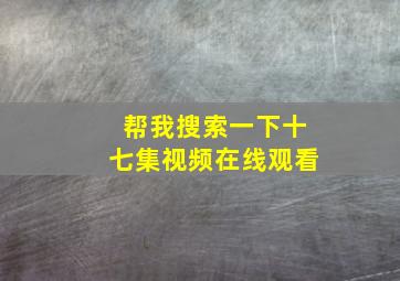 帮我搜索一下十七集视频在线观看