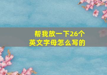 帮我放一下26个英文字母怎么写的