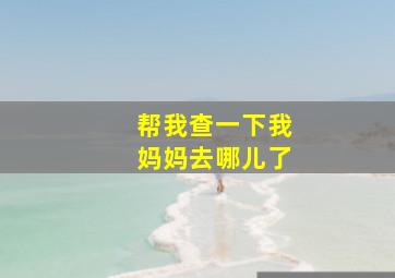 帮我查一下我妈妈去哪儿了