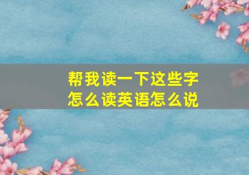 帮我读一下这些字怎么读英语怎么说