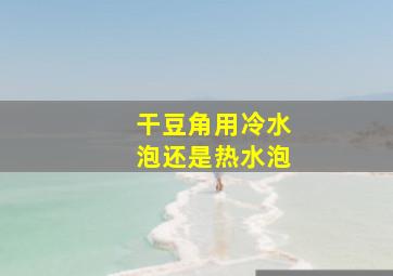 干豆角用冷水泡还是热水泡