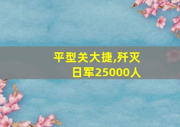 平型关大捷,歼灭日军25000人