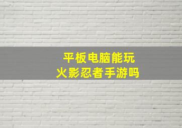 平板电脑能玩火影忍者手游吗