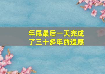 年尾最后一天完成了三十多年的遗愿