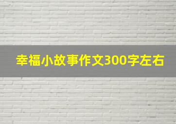 幸福小故事作文300字左右