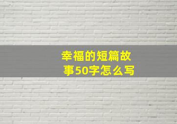 幸福的短篇故事50字怎么写