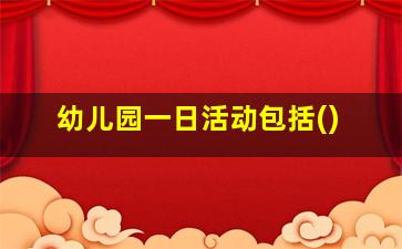 幼儿园一日活动包括()