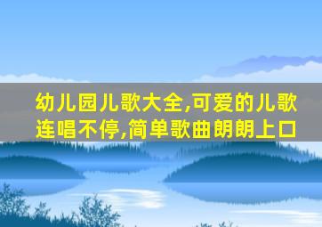 幼儿园儿歌大全,可爱的儿歌连唱不停,简单歌曲朗朗上口