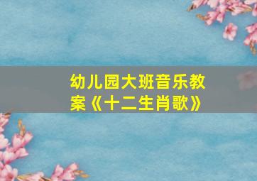 幼儿园大班音乐教案《十二生肖歌》