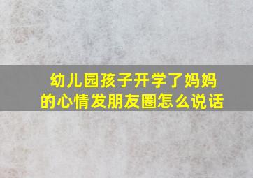 幼儿园孩子开学了妈妈的心情发朋友圈怎么说话