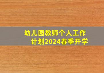 幼儿园教师个人工作计划2024春季开学