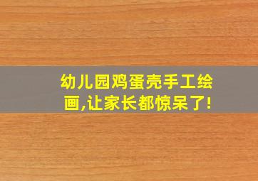 幼儿园鸡蛋壳手工绘画,让家长都惊呆了!