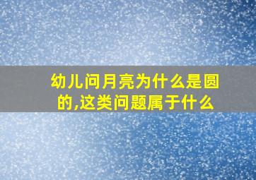 幼儿问月亮为什么是圆的,这类问题属于什么