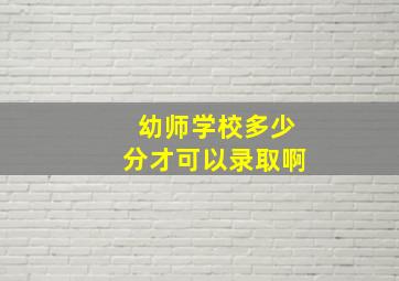 幼师学校多少分才可以录取啊