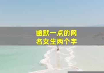 幽默一点的网名女生两个字